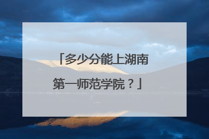 多少分能上湖南第一师范学院？