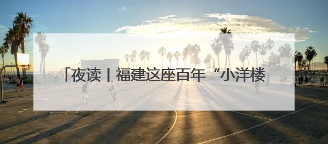 夜读丨福建这座百年“小洋楼”，藏着一段动人故事……