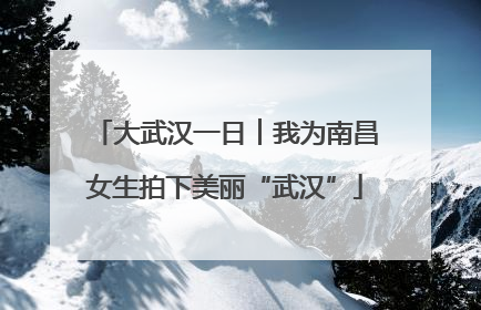 大武汉一日︱我为南昌女生拍下美丽“武汉”