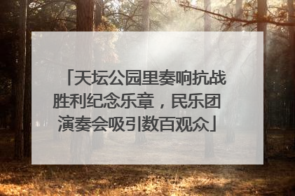 天坛公园里奏响抗战胜利纪念乐章，民乐团演奏会吸引数百观众