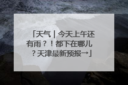 天气｜今天上午还有雨？！都下在哪儿？天津最新预报→