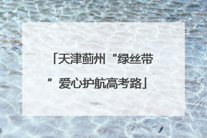 天津蓟州“绿丝带”爱心护航高考路