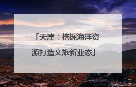 天津：挖掘海洋资源打造文旅新业态