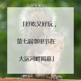 好吃又好玩，第七届邻里节在大运河畔揭幕