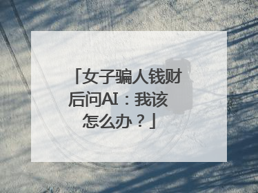 女子骗人钱财后问AI：我该怎么办？