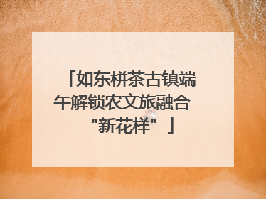 如东栟茶古镇端午解锁农文旅融合“新花样”