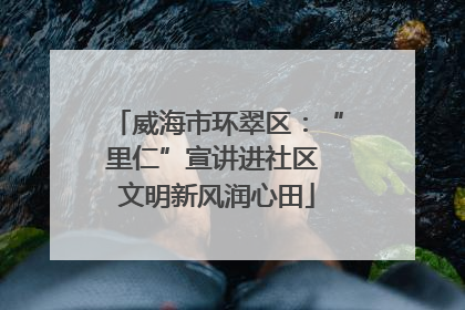 威海市环翠区：“里仁”宣讲进社区 文明新风润心田