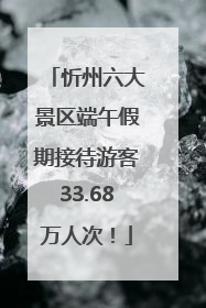 忻州六大景区端午假期接待游客33.68万人次！