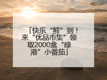 快乐“鲜”到！来“优品市集”领取2000盒“绿港”小番茄