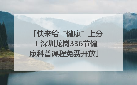 快来给“健康”上分！深圳龙岗336节健康科普课程免费开放