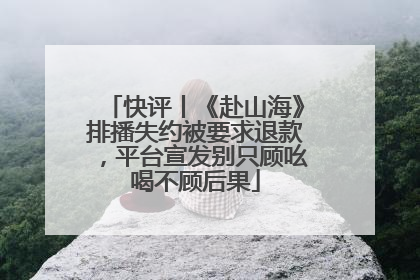 快评丨《赴山海》排播失约被要求退款，平台宣发别只顾吆喝不顾后果