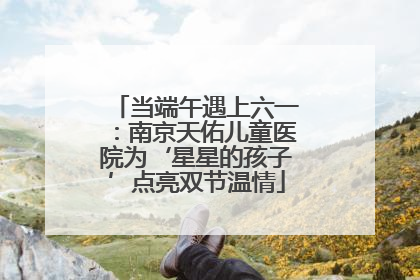 当端午遇上六一：南京天佑儿童医院为‘星星的孩子’点亮双节温情