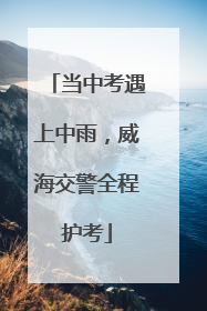 当中考遇上中雨，威海交警全程护考