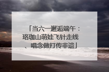 当六一邂逅端午：珞珈山萌娃飞针走线、唱念做打传非遗