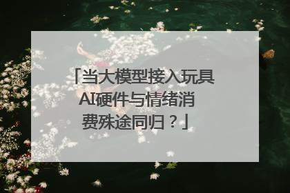 当大模型接入玩具 AI硬件与情绪消费殊途同归？