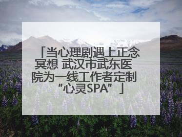 当心理剧遇上正念冥想 武汉市武东医院为一线工作者定制“心灵SPA”