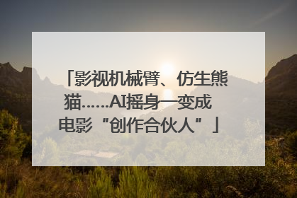 影视机械臂、仿生熊猫……AI摇身一变成电影“创作合伙人”