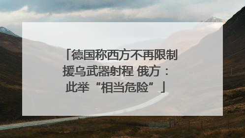 德国称西方不再限制援乌武器射程 俄方：此举“相当危险”