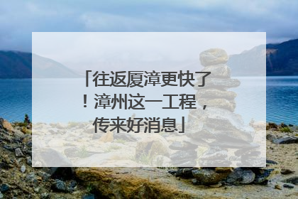 往返厦漳更快了！漳州这一工程，传来好消息