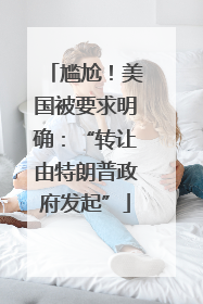 尴尬！美国被要求明确：“转让由特朗普政府发起”