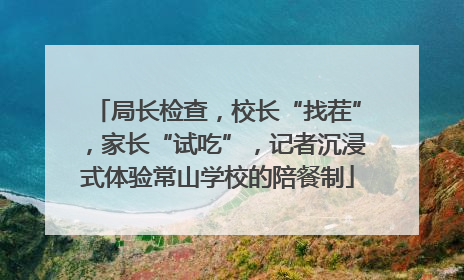 局长检查，校长“找茬”，家长“试吃”，记者沉浸式体验常山学校的陪餐制