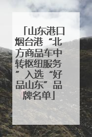 山东港口烟台港“北方商品车中转枢纽服务”入选“好品山东”品牌名单