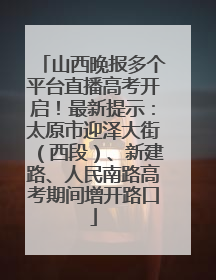 山西晚报多个平台直播高考开启！最新提示：太原市迎泽大街（西段）、新建路、人民南路高考期间增开路口