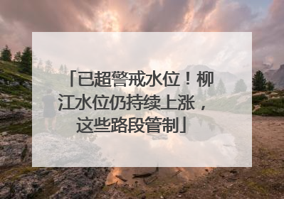 已超警戒水位！柳江水位仍持续上涨，这些路段管制