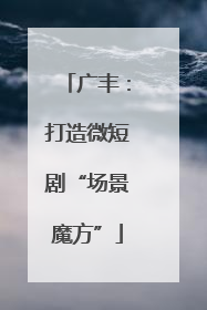 广丰：打造微短剧“场景魔方”