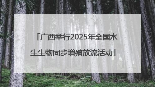 广西举行2025年全国水生生物同步增殖放流活动