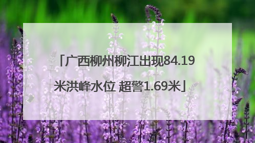 广西柳州柳江出现84.19米洪峰水位 超警1.69米