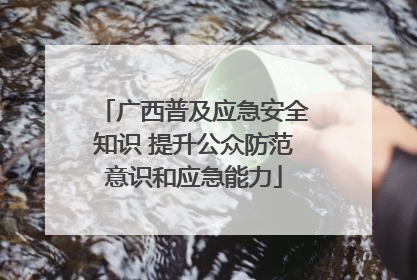 广西普及应急安全知识 提升公众防范意识和应急能力