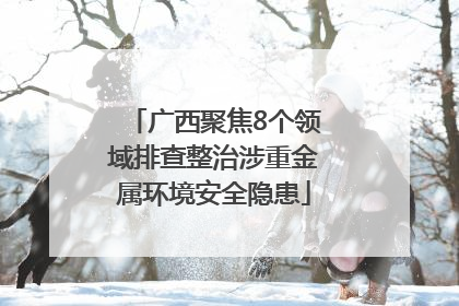 广西聚焦8个领域排查整治涉重金属环境安全隐患