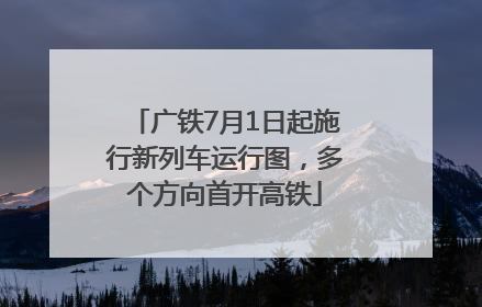广铁7月1日起施行新列车运行图，多个方向首开高铁