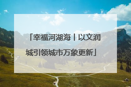 幸福河湖海丨以文润城引领城市万象更新