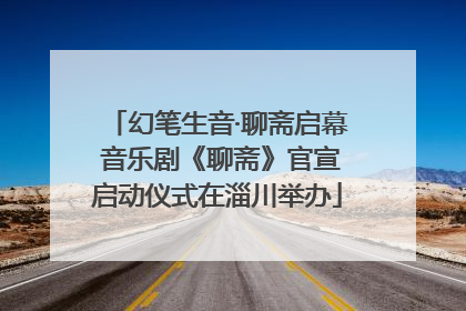 幻笔生音·聊斋启幕 音乐剧《聊斋》官宣启动仪式在淄川举办