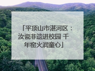 平顶山市湛河区：汝瓷非遗进校园 千年窑火润童心