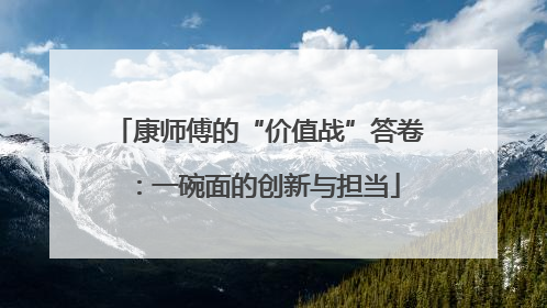 康师傅的“价值战”答卷：一碗面的创新与担当