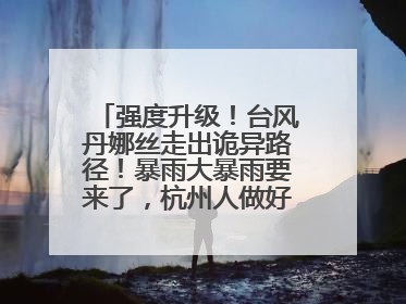 强度升级！台风丹娜丝走出诡异路径！暴雨大暴雨要来了，杭州人做好准备！