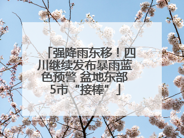强降雨东移！四川继续发布暴雨蓝色预警 盆地东部5市“接棒”