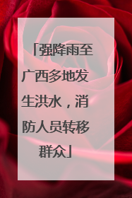 强降雨至广西多地发生洪水，消防人员转移群众