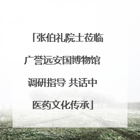 张伯礼院士莅临广誉远安国博物馆调研指导 共话中医药文化传承