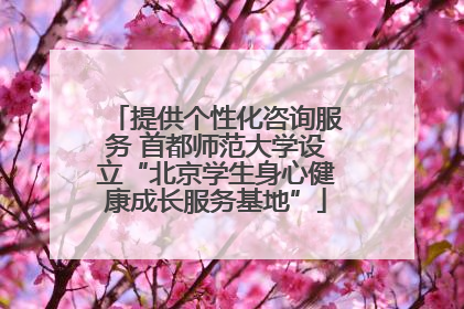 提供个性化咨询服务 首都师范大学设立“北京学生身心健康成长服务基地”