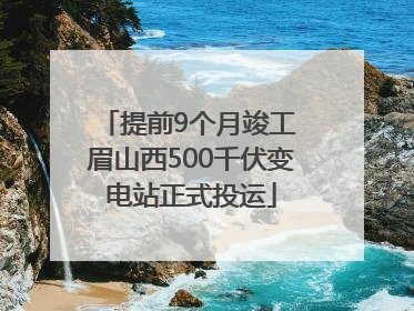 提前9个月竣工 眉山西500千伏变电站正式投运