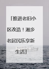 推进老旧小区改造！湘乡老居民乐享新生活
