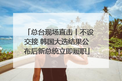 总台现场直击丨不设交接 韩国大选结果公布后新总统立即履职