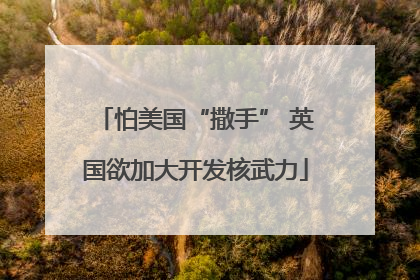 怕美国“撒手” 英国欲加大开发核武力