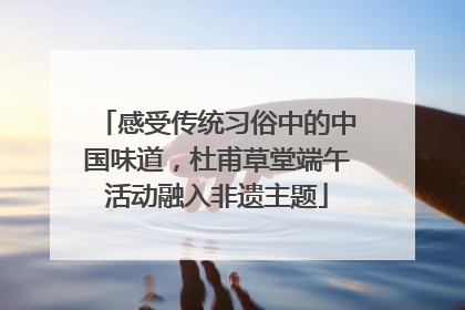 感受传统习俗中的中国味道，杜甫草堂端午活动融入非遗主题