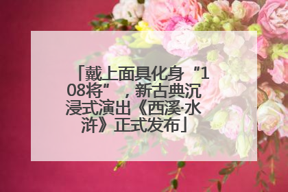 戴上面具化身“108将”，新古典沉浸式演出《西溪·水浒》正式发布