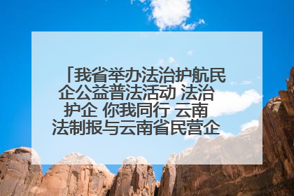 我省举办法治护航民企公益普法活动 法治护企 你我同行 云南法制报与云南省民营企业家协会携手共建“媒体+协会+企业”法治服务生态圈